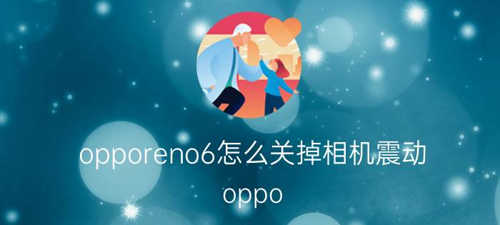 opporeno6怎么关掉相机震动 oppo reno6 pro触屏震动怎么取消？